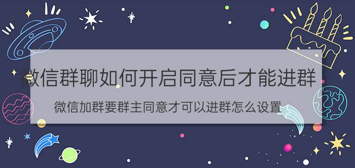 微信群聊如何开启同意后才能进群 微信加群要群主同意才可以进群怎么设置？